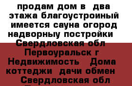 продам дом в  два этажа благоустроиный имеется сауна огород надворныу постройки - Свердловская обл., Первоуральск г. Недвижимость » Дома, коттеджи, дачи обмен   . Свердловская обл.,Первоуральск г.